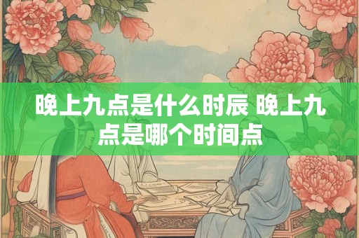 晚上九点是什么时辰 晚上九点是哪个时间点
