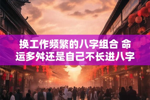 换工作频繁的八字组合 命运多舛还是自己不长进八字组合是否容易换工作频繁