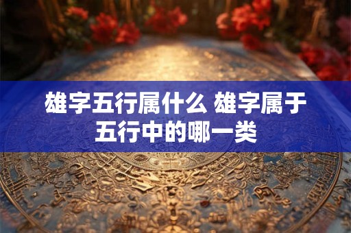 雄字五行属什么 雄字属于五行中的哪一类