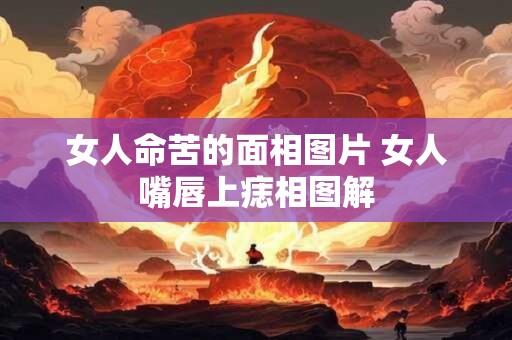 女人命苦的面相图片 女人嘴唇上痣相图解
