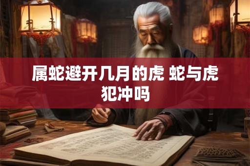 属蛇避开几月的虎 蛇与虎犯冲吗