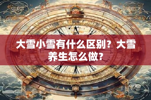 大雪小雪有什么区别?大雪养生怎么做? 大雪小雪有什么区别?大雪养生怎么做?