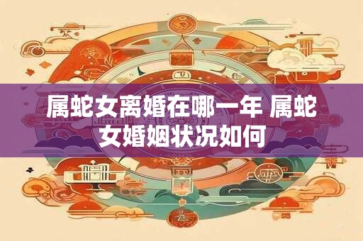 属蛇女离婚在哪一年 属蛇女婚姻状况如何