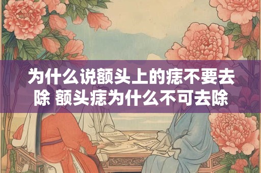 为什么说额头上的痣不要去除 额头痣为什么不可去除