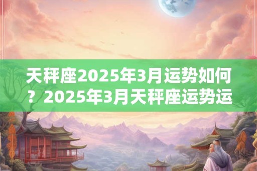 天秤座2025年3月运势如何？2025年3月天秤座运势运程详解