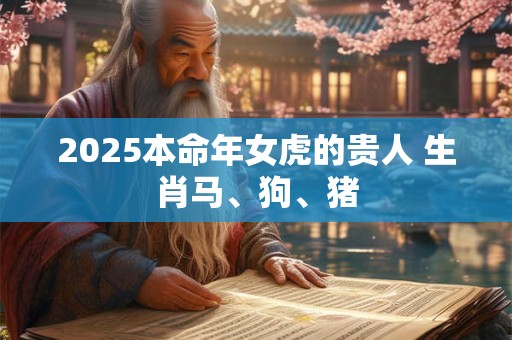 2025本命年女虎的贵人 生肖马、狗、猪 2025本命年女虎的贵人 生肖马、狗、猪