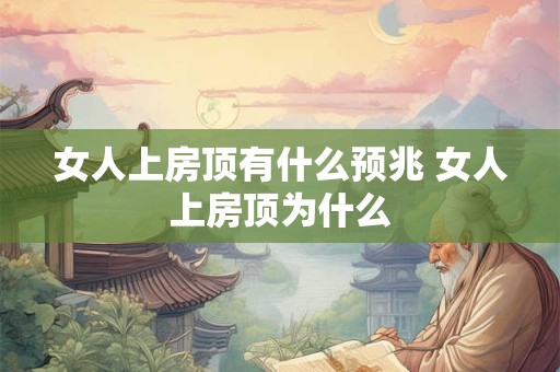 女人上房顶有什么预兆 女人上房顶为什么