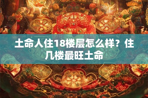 土命人住18楼层怎么样？住几楼最旺土命