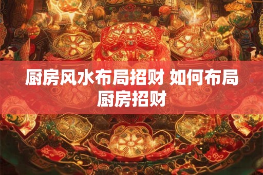 厨房风水布局招财 如何布局厨房招财