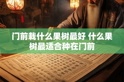 门前栽什么果树最好 什么果树最适合种在门前