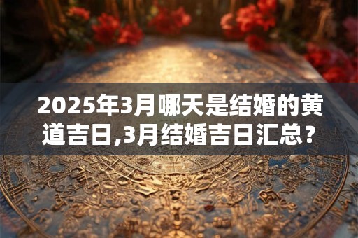 2025年3月哪天是结婚的黄道吉日,3月结婚吉日汇总？