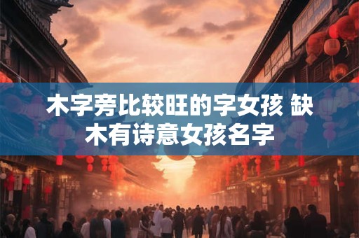 木字旁比较旺的字女孩 缺木有诗意女孩名字
