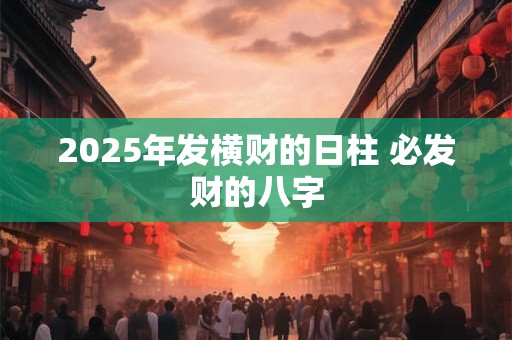 2025年发横财的日柱 必发财的八字