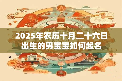 2025年农历十月二十六日出生的男宝宝如何起名