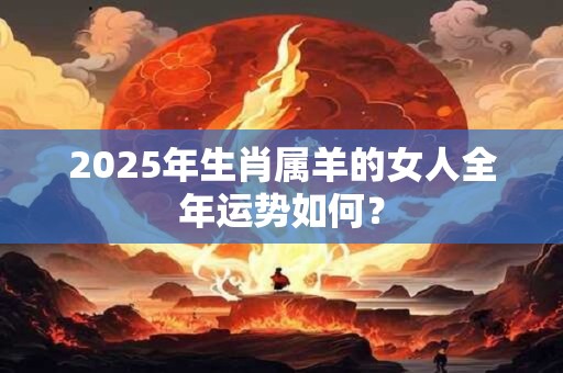 2025年生肖属羊的女人全年运势如何？