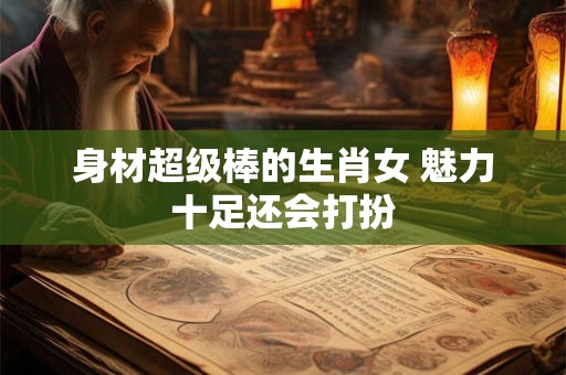 身材超级棒的生肖女 魅力十足还会打扮