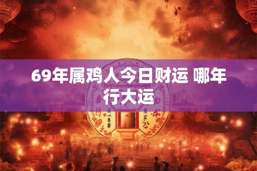 69年属鸡人今日财运 哪年行大运