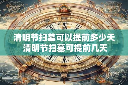 清明节扫墓可以提前多少天 清明节扫墓可提前几天
