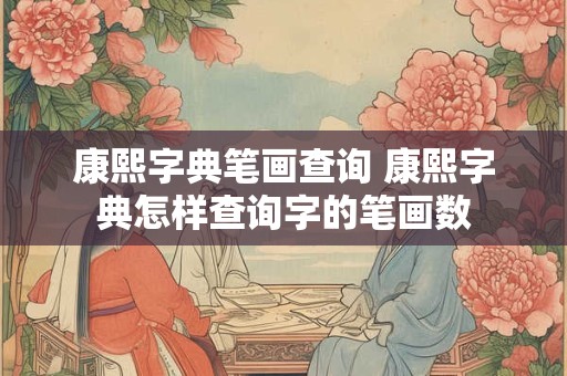 康熙字典笔画查询 康熙字典怎样查询字的笔画数