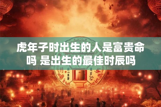 虎年子时出生的人是富贵命吗 是出生的最佳时辰吗