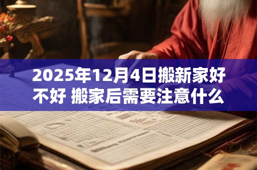2025年12月4日搬新家好不好 搬家后需要注意什么