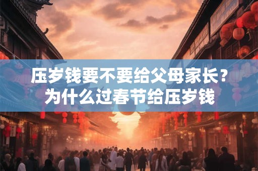 压岁钱要不要给父母家长？为什么过春节给压岁钱