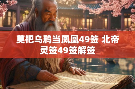 莫把乌鸦当凤凰49签 北帝灵签49签解签