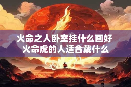 火命之人卧室挂什么画好 火命虎的人适合戴什么