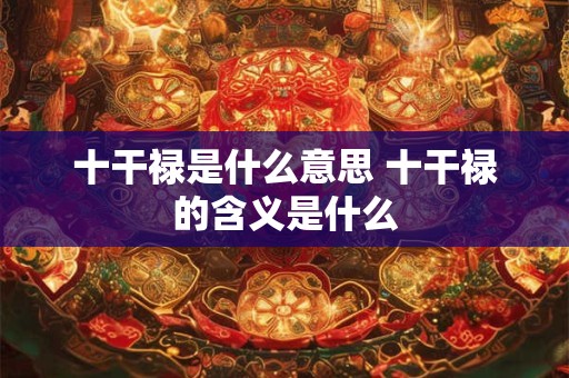 十干禄是什么意思 十干禄的含义是什么