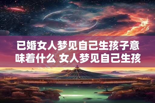 已婚女人梦见自己生孩子意味着什么 女人梦见自己生孩子意味着什么
