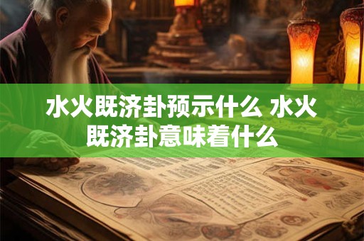 水火既济卦预示什么 水火既济卦意味着什么