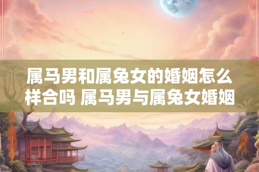 属马男和属兔女的婚姻怎么样合吗 属马男与属兔女婚姻合适吗