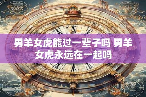 男羊女虎能过一辈子吗 男羊女虎永远在一起吗