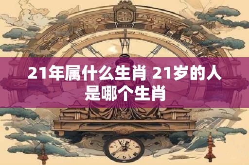 21年属什么生肖 21岁的人是哪个生肖
