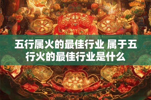 五行属火的最佳行业 属于五行火的最佳行业是什么