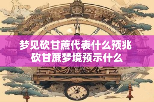 梦见砍甘蔗代表什么预兆 砍甘蔗梦境预示什么
