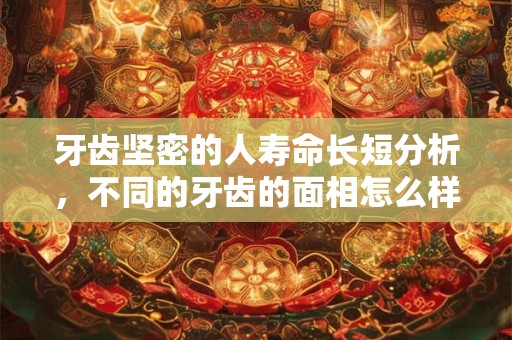 牙齿坚密的人寿命长短分析，不同的牙齿的面相怎么样？