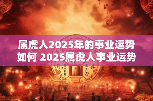 属虎人2025年的事业运势如何 2025属虎人事业运势如何