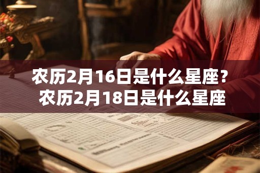 农历2月16日是什么星座? 农历2月18日是什么星座 农历2月16日是什么星座? 农历2月18日是什么星座