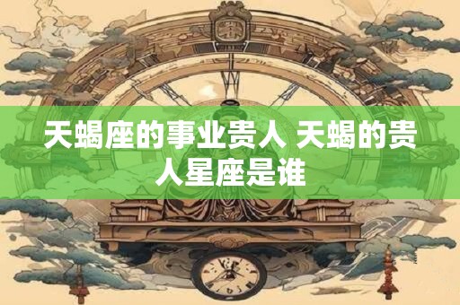 天蝎座的事业贵人 天蝎的贵人星座是谁