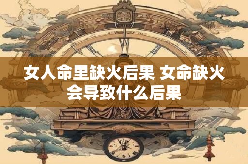 女人命里缺火后果 女命缺火会导致什么后果