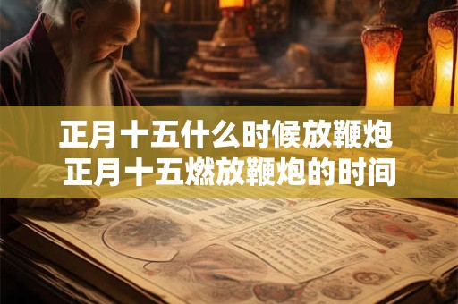 正月十五什么时候放鞭炮 正月十五燃放鞭炮的时间