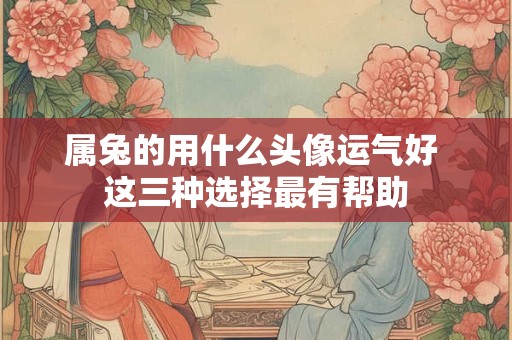 属兔的用什么头像运气好 这三种选择最有帮助