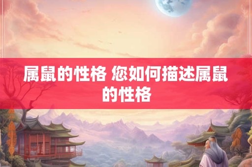 属鼠的性格 您如何描述属鼠的性格 属鼠的性格 您如何描述属鼠的性格