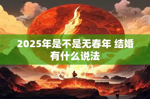 2025年是不是无春年 结婚有什么说法 2025年是不是无春年 结婚有什么说法