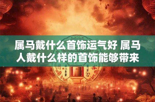 属马戴什么首饰运气好 属马人戴什么样的首饰能够带来好运