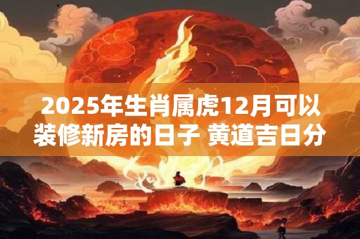 2025年生肖属虎12月可以装修新房的日子 黄道吉日分析
