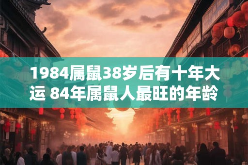 1984属鼠38岁后有十年大运 84年属鼠人最旺的年龄