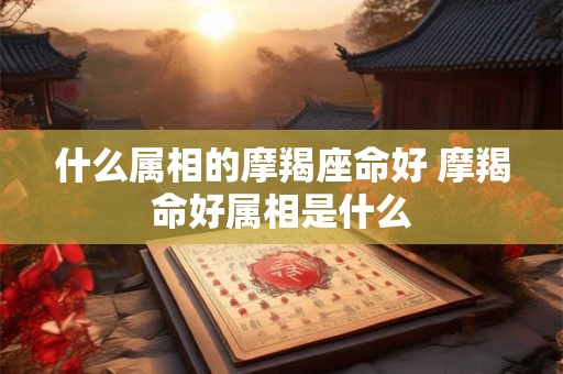 什么属相的摩羯座命好 摩羯命好属相是什么