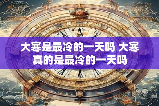 大寒是最冷的一天吗 大寒真的是最冷的一天吗